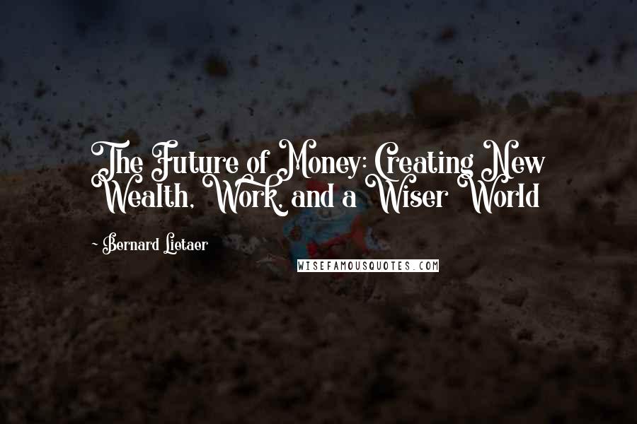 Bernard Lietaer Quotes: The Future of Money: Creating New Wealth, Work, and a Wiser World