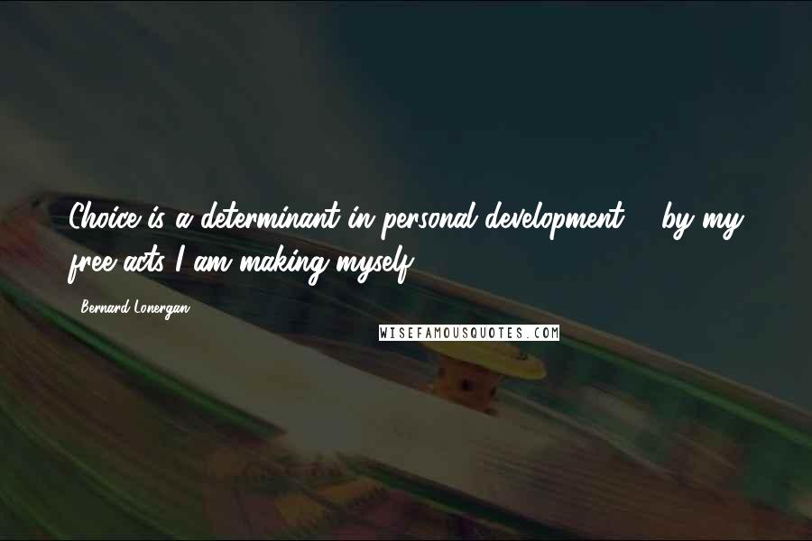 Bernard Lonergan Quotes: Choice is a determinant in personal development ... by my free acts I am making myself.