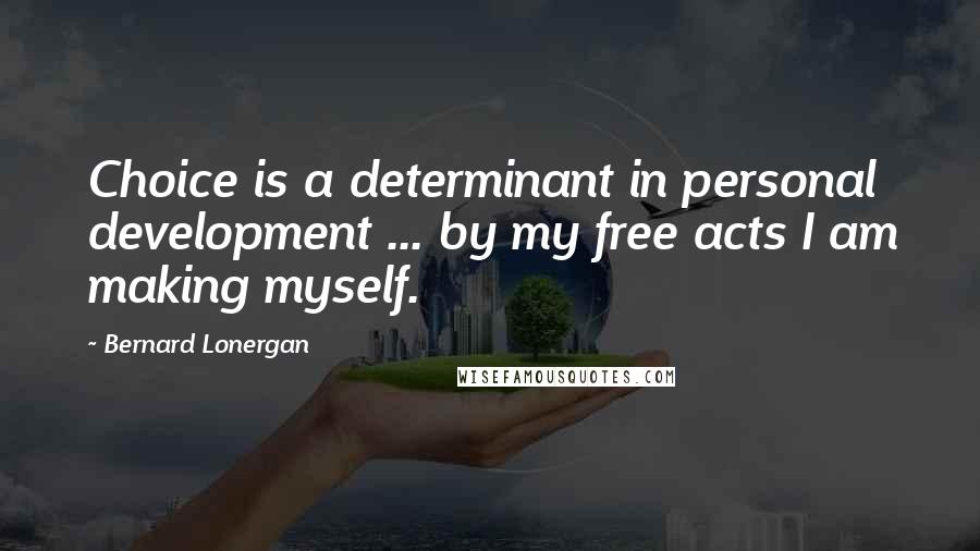 Bernard Lonergan Quotes: Choice is a determinant in personal development ... by my free acts I am making myself.