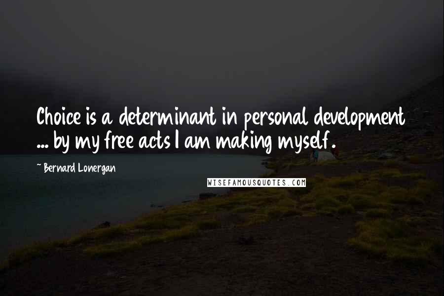 Bernard Lonergan Quotes: Choice is a determinant in personal development ... by my free acts I am making myself.