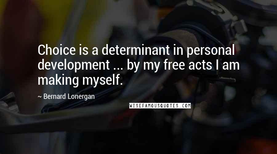 Bernard Lonergan Quotes: Choice is a determinant in personal development ... by my free acts I am making myself.