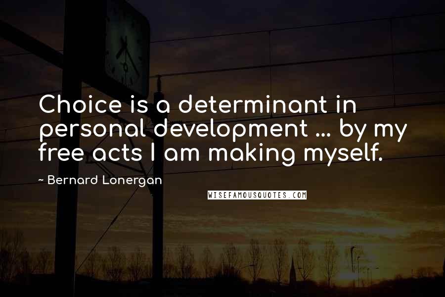 Bernard Lonergan Quotes: Choice is a determinant in personal development ... by my free acts I am making myself.