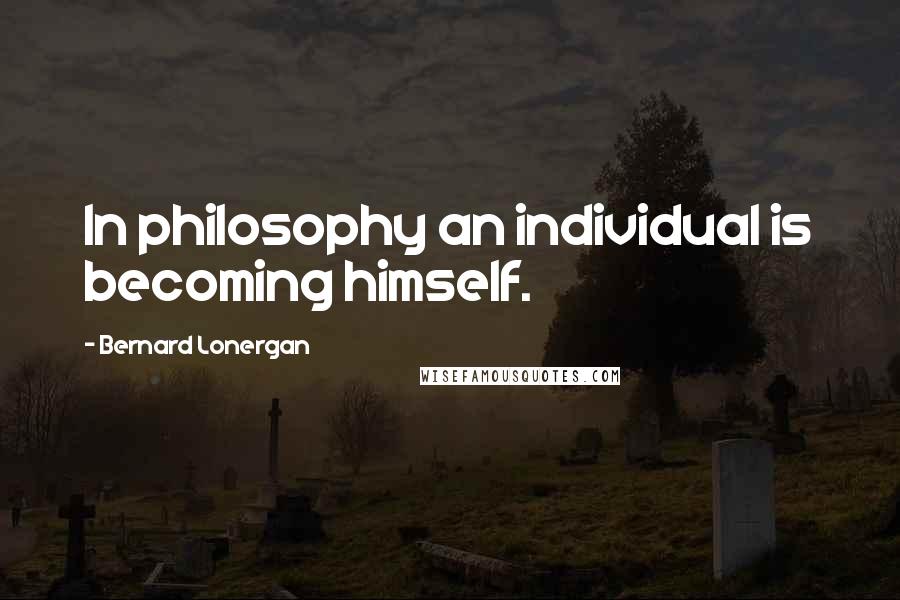 Bernard Lonergan Quotes: In philosophy an individual is becoming himself.