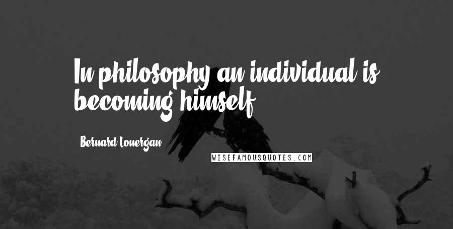 Bernard Lonergan Quotes: In philosophy an individual is becoming himself.