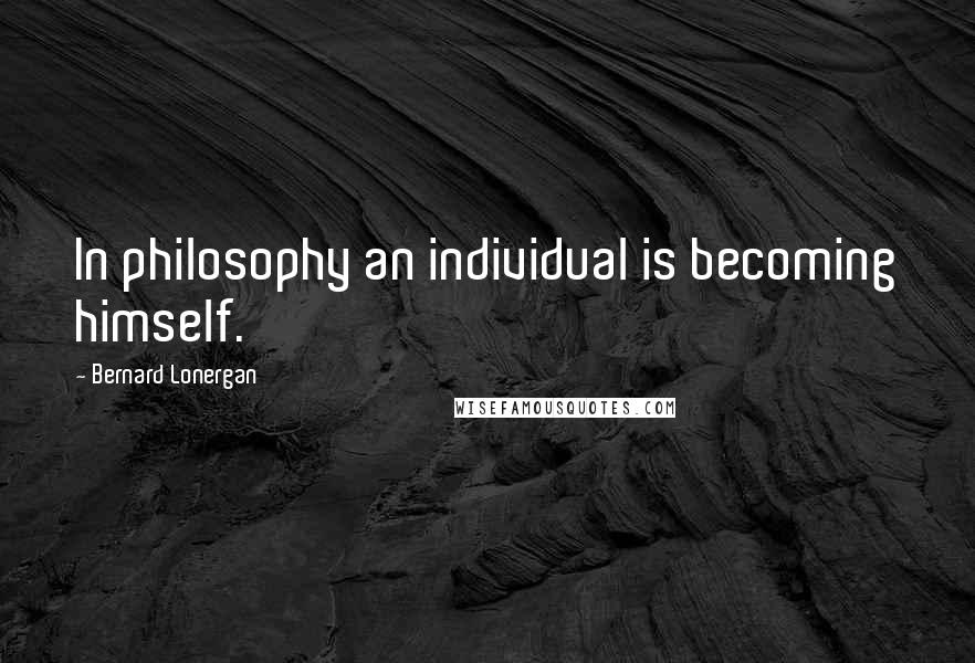 Bernard Lonergan Quotes: In philosophy an individual is becoming himself.