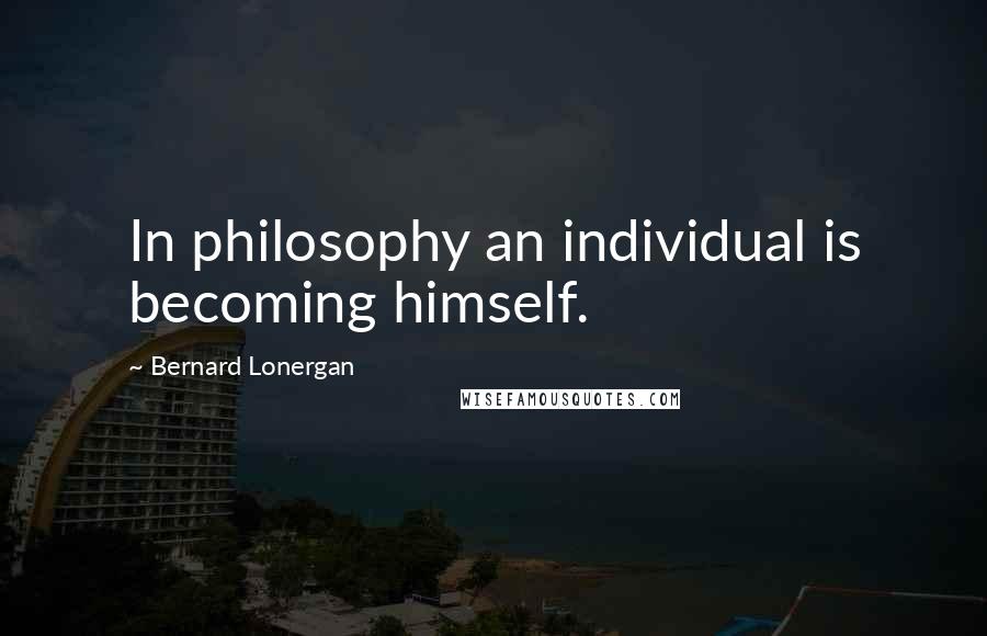 Bernard Lonergan Quotes: In philosophy an individual is becoming himself.