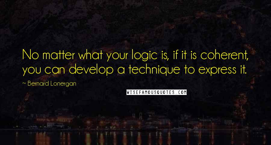 Bernard Lonergan Quotes: No matter what your logic is, if it is coherent, you can develop a technique to express it.