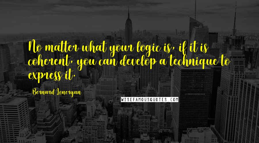 Bernard Lonergan Quotes: No matter what your logic is, if it is coherent, you can develop a technique to express it.