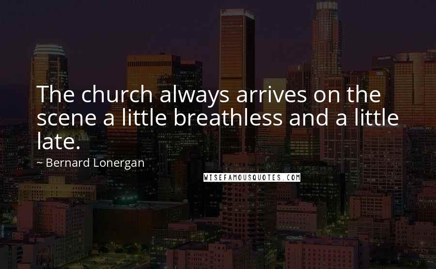 Bernard Lonergan Quotes: The church always arrives on the scene a little breathless and a little late.