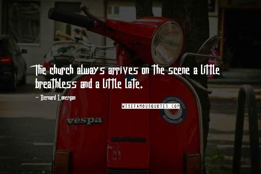 Bernard Lonergan Quotes: The church always arrives on the scene a little breathless and a little late.