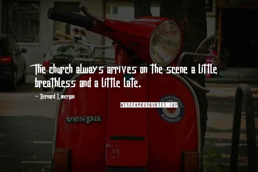 Bernard Lonergan Quotes: The church always arrives on the scene a little breathless and a little late.