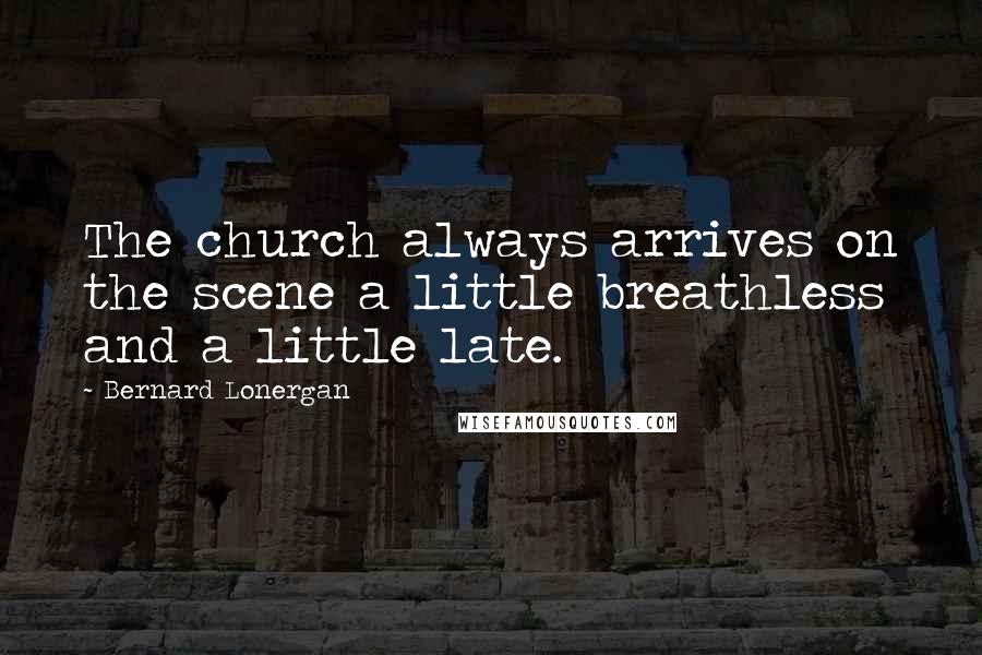 Bernard Lonergan Quotes: The church always arrives on the scene a little breathless and a little late.
