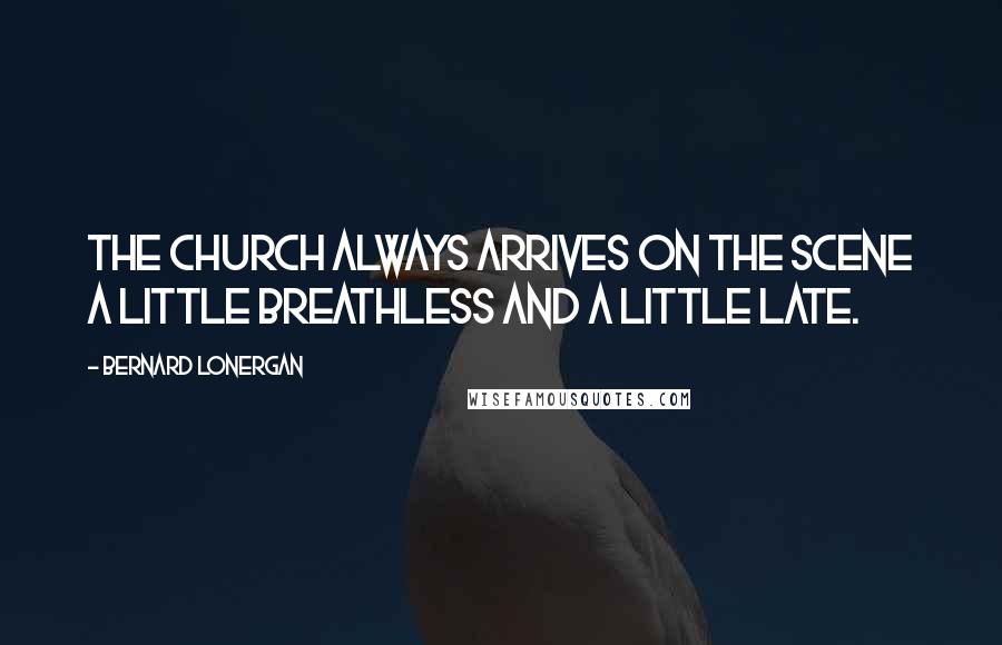 Bernard Lonergan Quotes: The church always arrives on the scene a little breathless and a little late.