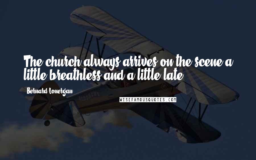 Bernard Lonergan Quotes: The church always arrives on the scene a little breathless and a little late.