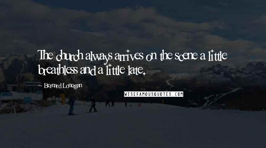 Bernard Lonergan Quotes: The church always arrives on the scene a little breathless and a little late.