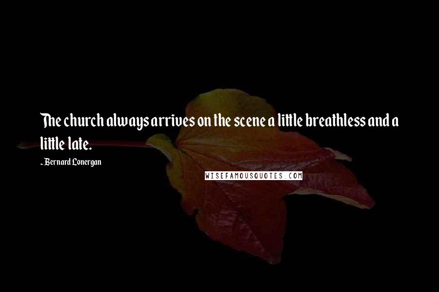 Bernard Lonergan Quotes: The church always arrives on the scene a little breathless and a little late.