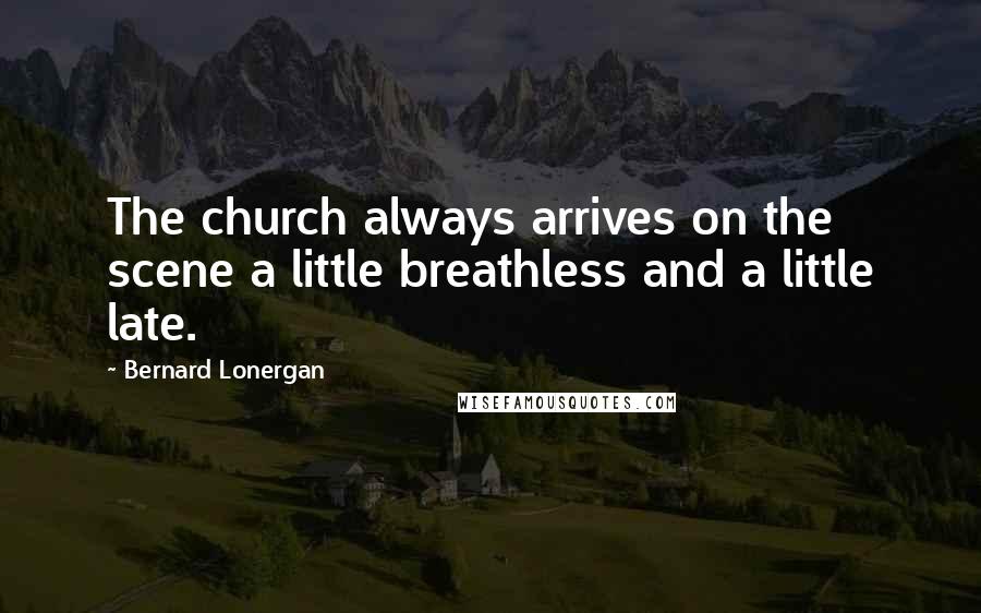 Bernard Lonergan Quotes: The church always arrives on the scene a little breathless and a little late.