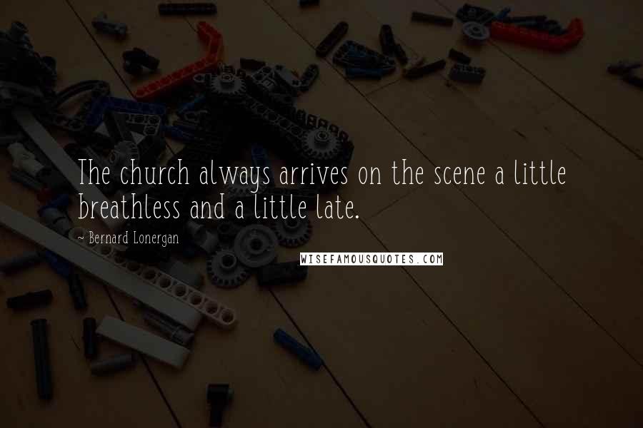 Bernard Lonergan Quotes: The church always arrives on the scene a little breathless and a little late.