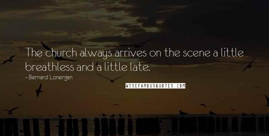 Bernard Lonergan Quotes: The church always arrives on the scene a little breathless and a little late.