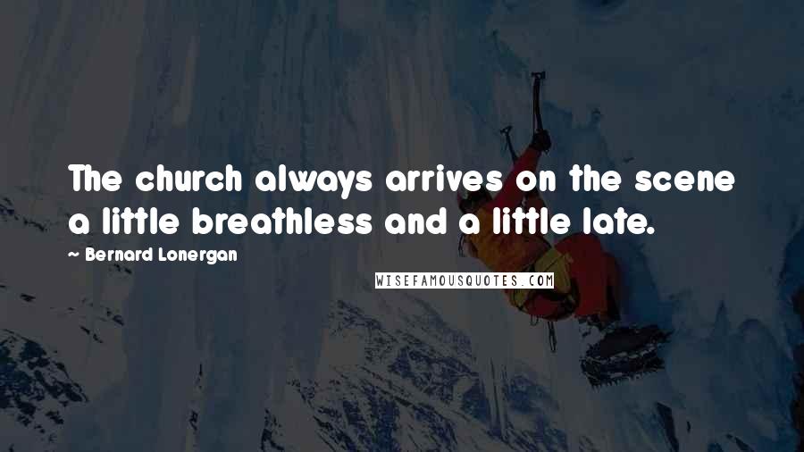 Bernard Lonergan Quotes: The church always arrives on the scene a little breathless and a little late.