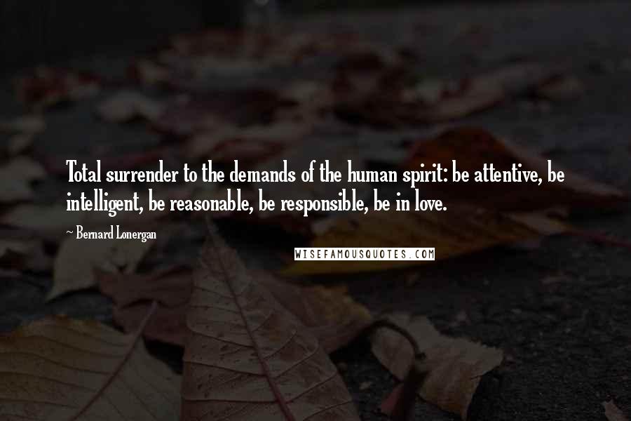 Bernard Lonergan Quotes: Total surrender to the demands of the human spirit: be attentive, be intelligent, be reasonable, be responsible, be in love.