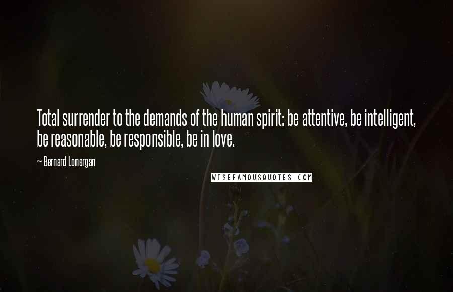 Bernard Lonergan Quotes: Total surrender to the demands of the human spirit: be attentive, be intelligent, be reasonable, be responsible, be in love.