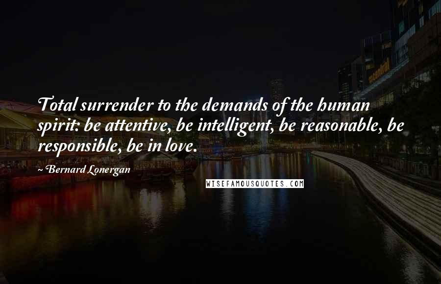 Bernard Lonergan Quotes: Total surrender to the demands of the human spirit: be attentive, be intelligent, be reasonable, be responsible, be in love.