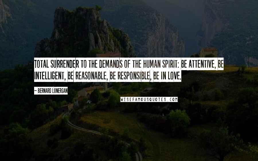 Bernard Lonergan Quotes: Total surrender to the demands of the human spirit: be attentive, be intelligent, be reasonable, be responsible, be in love.