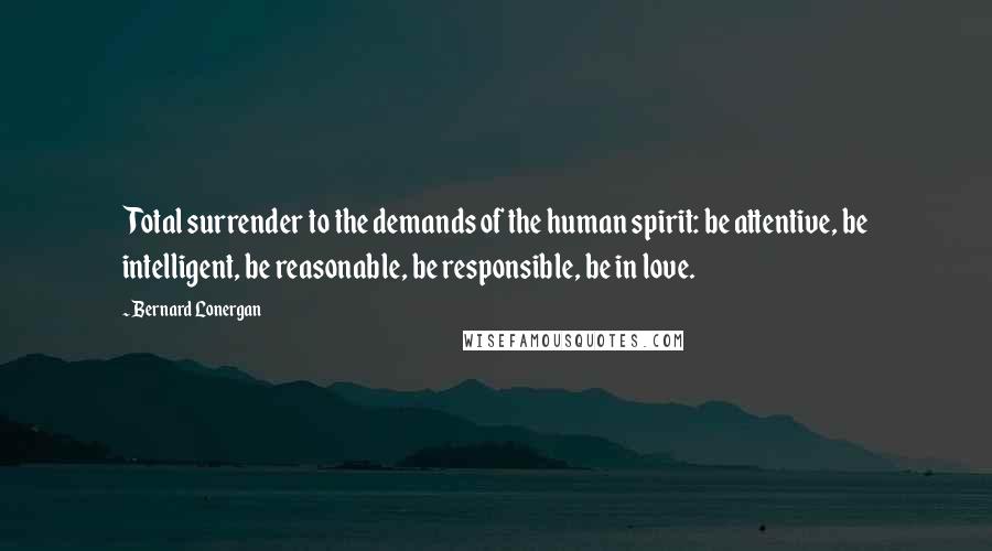 Bernard Lonergan Quotes: Total surrender to the demands of the human spirit: be attentive, be intelligent, be reasonable, be responsible, be in love.