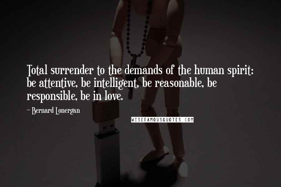 Bernard Lonergan Quotes: Total surrender to the demands of the human spirit: be attentive, be intelligent, be reasonable, be responsible, be in love.