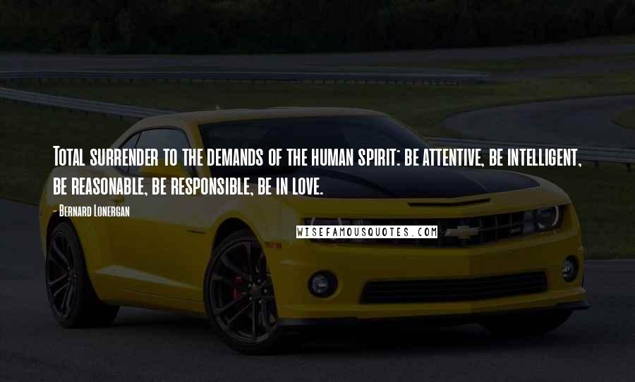 Bernard Lonergan Quotes: Total surrender to the demands of the human spirit: be attentive, be intelligent, be reasonable, be responsible, be in love.