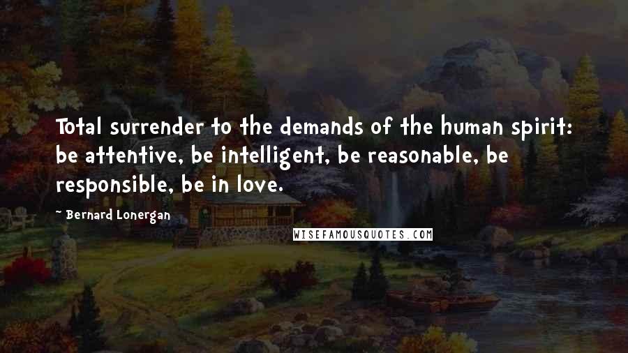 Bernard Lonergan Quotes: Total surrender to the demands of the human spirit: be attentive, be intelligent, be reasonable, be responsible, be in love.