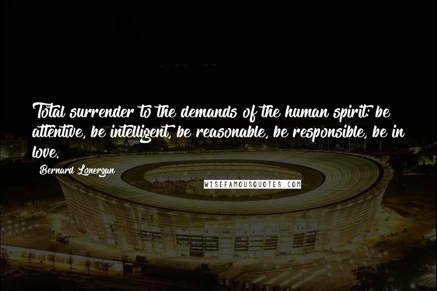 Bernard Lonergan Quotes: Total surrender to the demands of the human spirit: be attentive, be intelligent, be reasonable, be responsible, be in love.