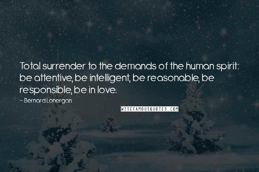 Bernard Lonergan Quotes: Total surrender to the demands of the human spirit: be attentive, be intelligent, be reasonable, be responsible, be in love.