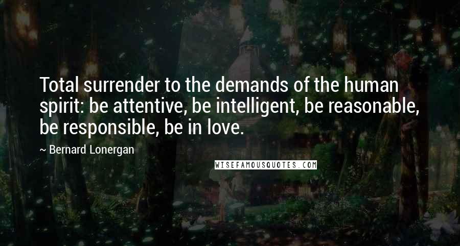 Bernard Lonergan Quotes: Total surrender to the demands of the human spirit: be attentive, be intelligent, be reasonable, be responsible, be in love.