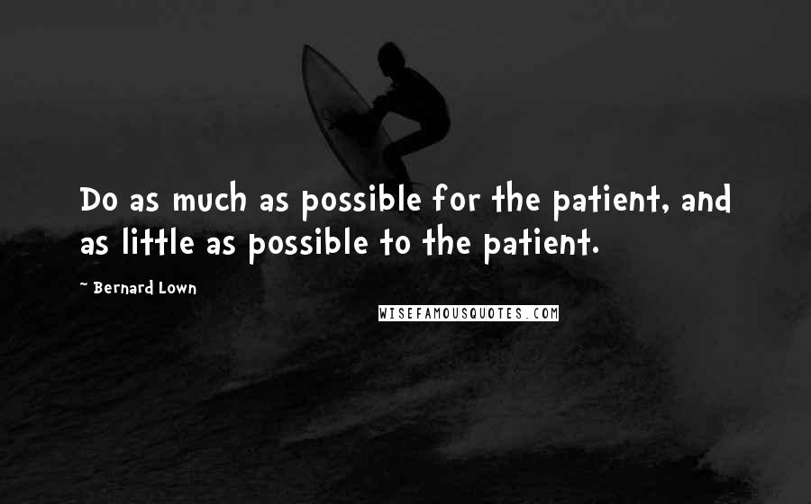 Bernard Lown Quotes: Do as much as possible for the patient, and as little as possible to the patient.