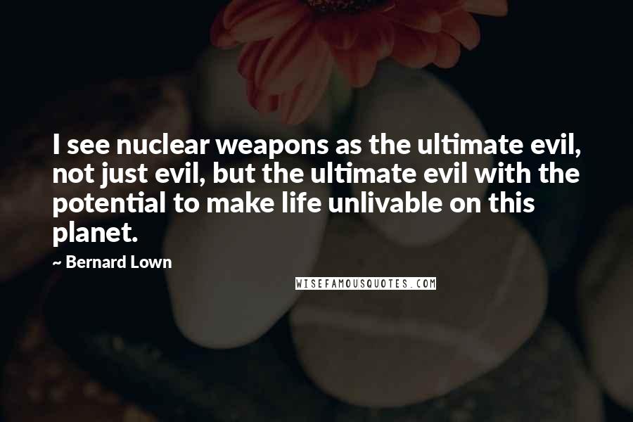 Bernard Lown Quotes: I see nuclear weapons as the ultimate evil, not just evil, but the ultimate evil with the potential to make life unlivable on this planet.