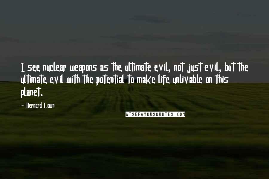 Bernard Lown Quotes: I see nuclear weapons as the ultimate evil, not just evil, but the ultimate evil with the potential to make life unlivable on this planet.