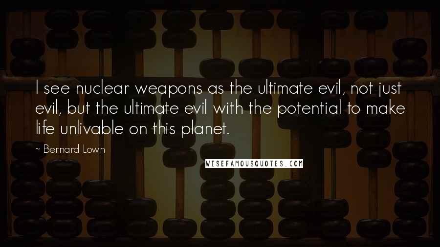 Bernard Lown Quotes: I see nuclear weapons as the ultimate evil, not just evil, but the ultimate evil with the potential to make life unlivable on this planet.