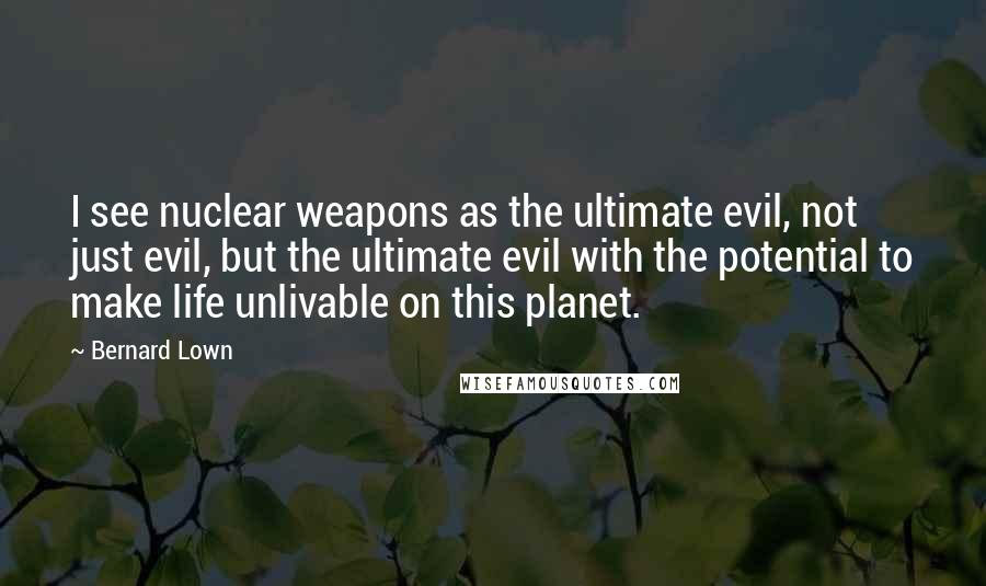 Bernard Lown Quotes: I see nuclear weapons as the ultimate evil, not just evil, but the ultimate evil with the potential to make life unlivable on this planet.