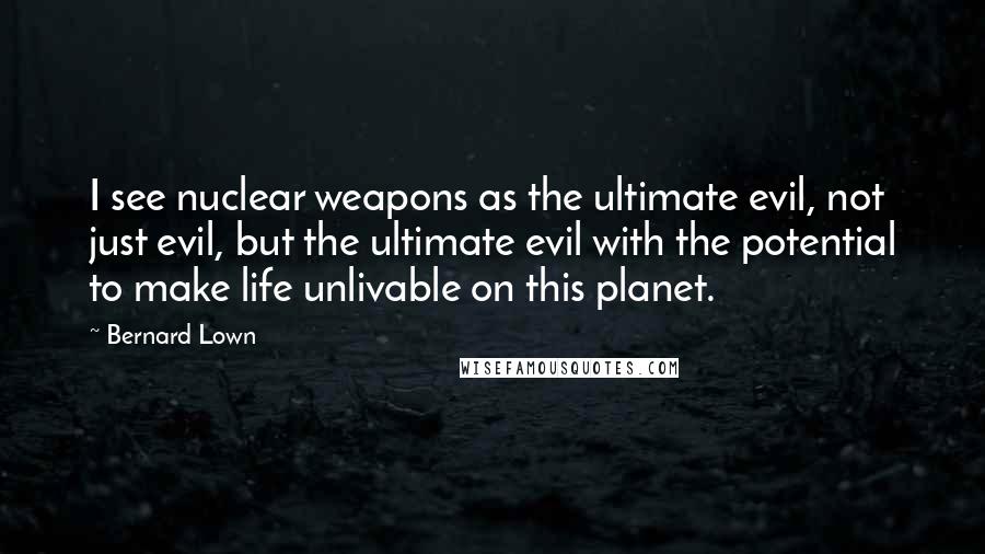 Bernard Lown Quotes: I see nuclear weapons as the ultimate evil, not just evil, but the ultimate evil with the potential to make life unlivable on this planet.