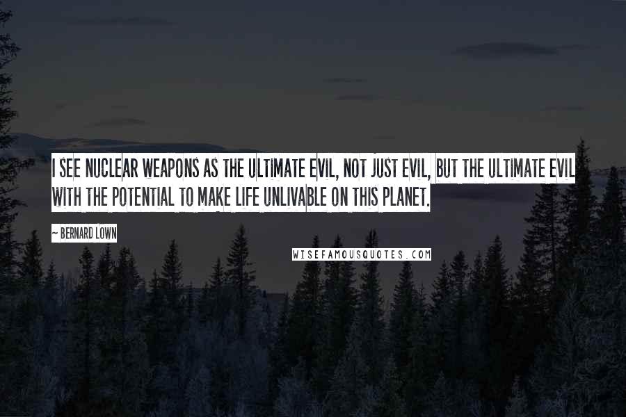 Bernard Lown Quotes: I see nuclear weapons as the ultimate evil, not just evil, but the ultimate evil with the potential to make life unlivable on this planet.