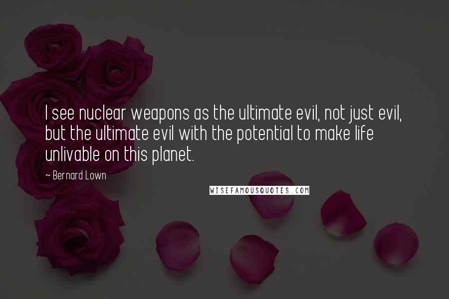 Bernard Lown Quotes: I see nuclear weapons as the ultimate evil, not just evil, but the ultimate evil with the potential to make life unlivable on this planet.