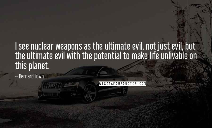 Bernard Lown Quotes: I see nuclear weapons as the ultimate evil, not just evil, but the ultimate evil with the potential to make life unlivable on this planet.