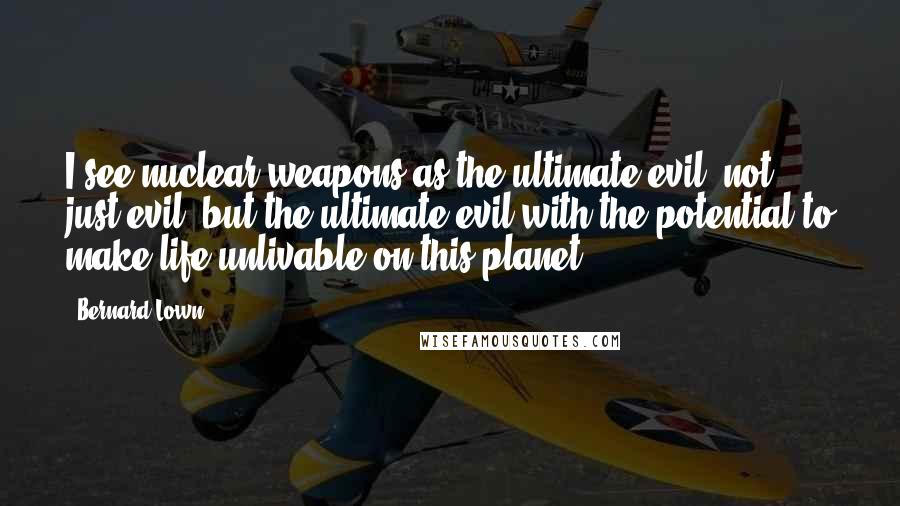 Bernard Lown Quotes: I see nuclear weapons as the ultimate evil, not just evil, but the ultimate evil with the potential to make life unlivable on this planet.