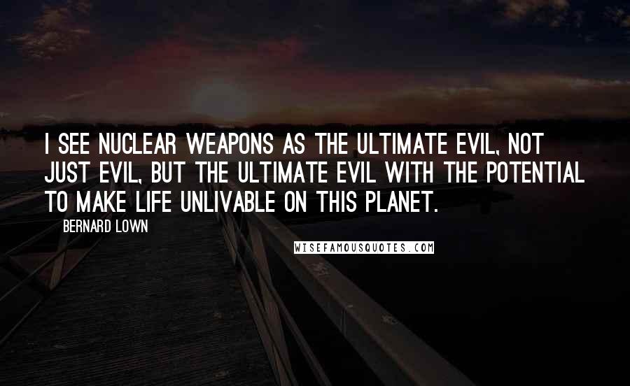 Bernard Lown Quotes: I see nuclear weapons as the ultimate evil, not just evil, but the ultimate evil with the potential to make life unlivable on this planet.