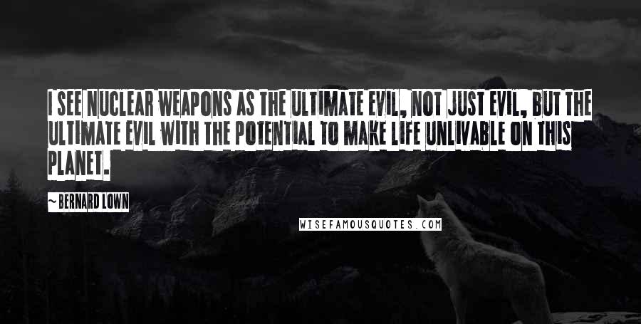 Bernard Lown Quotes: I see nuclear weapons as the ultimate evil, not just evil, but the ultimate evil with the potential to make life unlivable on this planet.