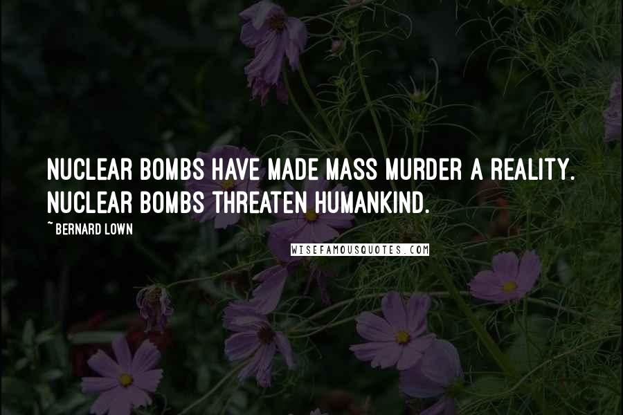 Bernard Lown Quotes: Nuclear bombs have made mass murder a reality. Nuclear bombs threaten humankind.