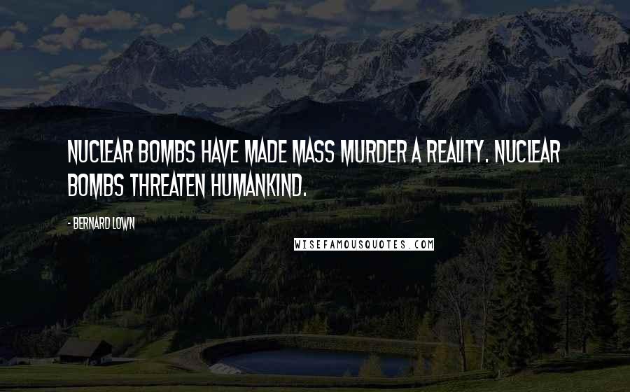 Bernard Lown Quotes: Nuclear bombs have made mass murder a reality. Nuclear bombs threaten humankind.