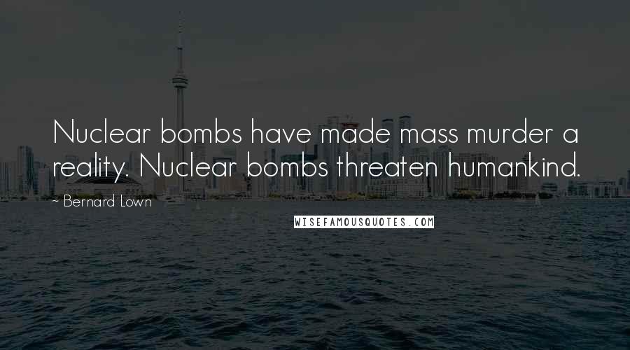 Bernard Lown Quotes: Nuclear bombs have made mass murder a reality. Nuclear bombs threaten humankind.